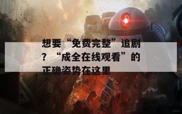 想要“免费完整”追剧？“成全在线观看”的正确姿势在这里