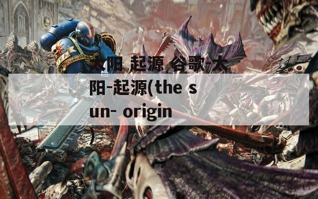 太阳 起源 谷歌-太阳-起源(the sun- origin)