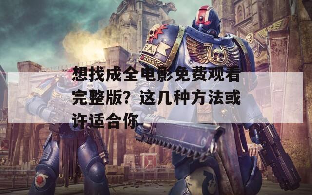 想找成全电影免费观看完整版？这几种方法或许适合你