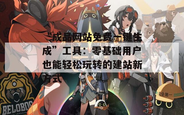 “成品网站免费一键生成”工具：零基础用户也能轻松玩转的建站新方式