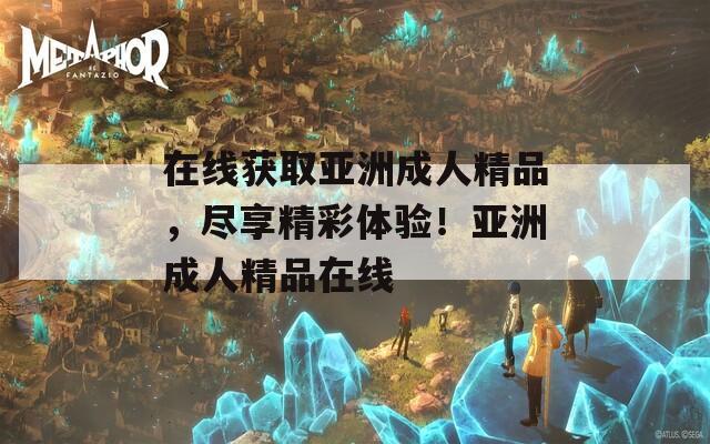 在线获取亚洲成人精品，尽享精彩体验！亚洲成人精品在线