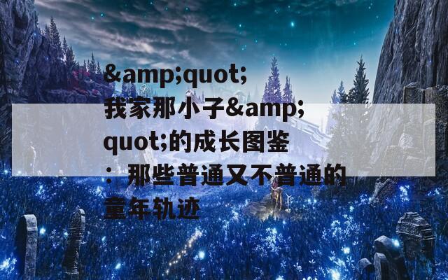 &quot;我家那小子&quot;的成长图鉴：那些普通又不普通的童年轨迹
