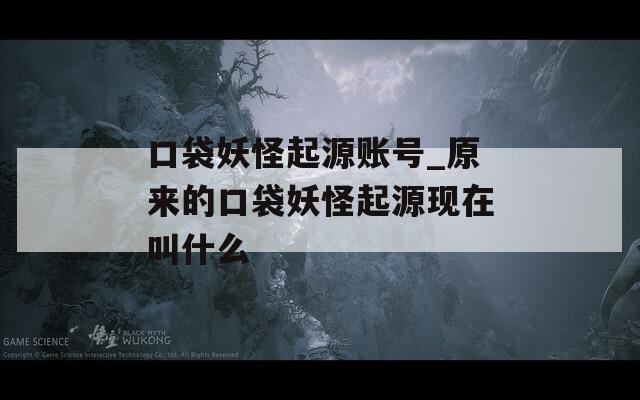 口袋妖怪起源账号_原来的口袋妖怪起源现在叫什么