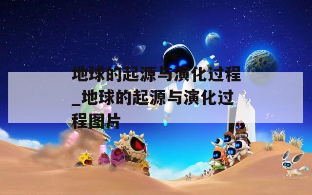 地球的起源与演化过程_地球的起源与演化过程图片