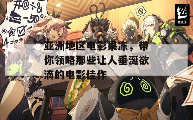 亚洲地区电影果冻，带你领略那些让人垂涎欲滴的电影佳作