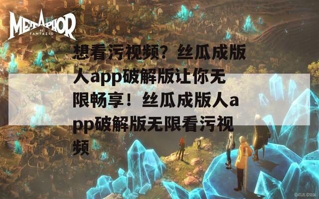 想看污视频？丝瓜成版人app破解版让你无限畅享！丝瓜成版人app破解版无限看污视频
