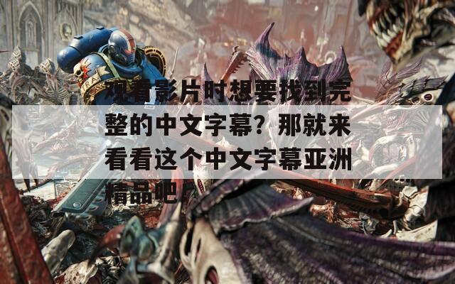 观看影片时想要找到完整的中文字幕？那就来看看这个中文字幕亚洲精品吧！