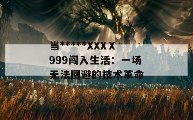 当*****XXXⅩ999闯入生活：一场无法回避的技术革命
