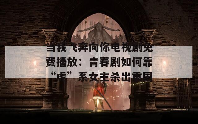 当我飞奔向你电视剧免费播放：青春剧如何靠“虎”系女主杀出重围