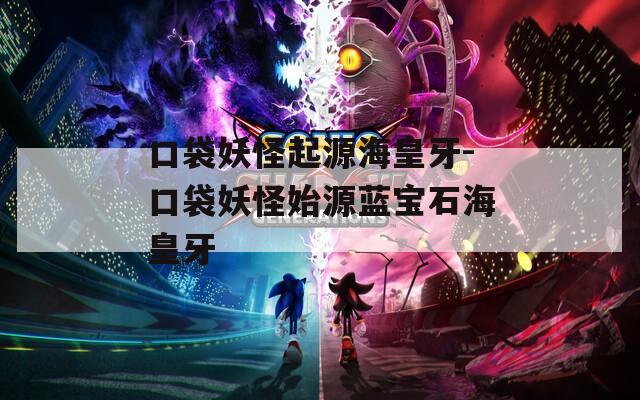 口袋妖怪起源海皇牙-口袋妖怪始源蓝宝石海皇牙