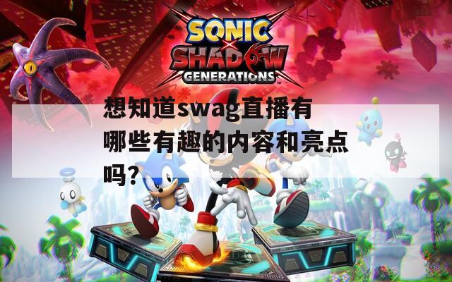想知道swag直播有哪些有趣的内容和亮点吗？