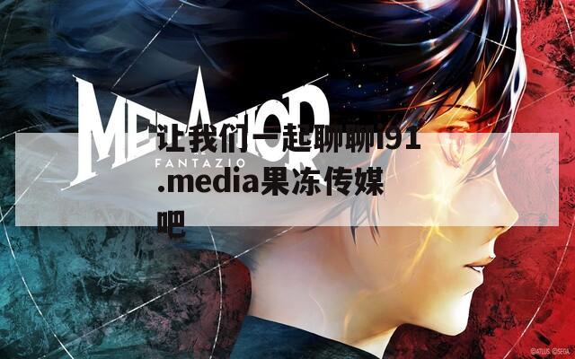 让我们一起聊聊i91.media果冻传媒吧