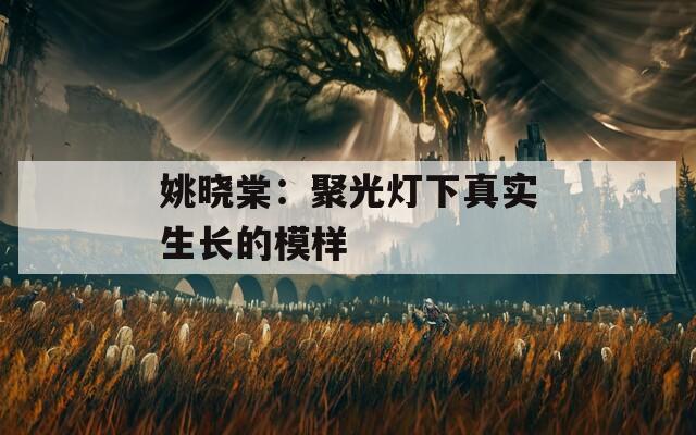 姚晓棠：聚光灯下真实生长的模样