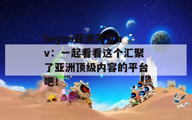 heyzo亚洲天堂av：一起看看这个汇聚了亚洲顶级内容的平台吧！
