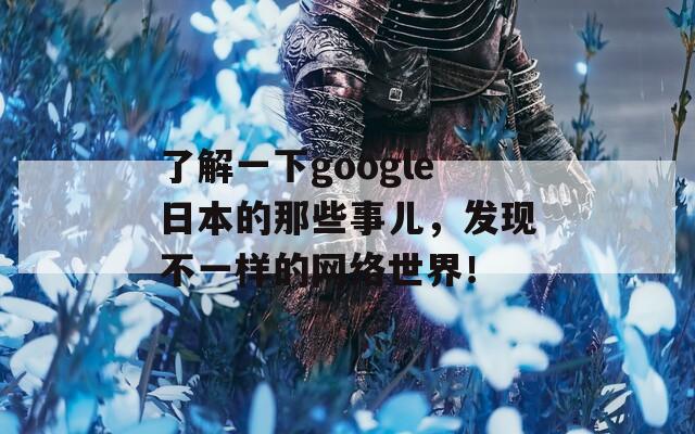 了解一下google日本的那些事儿，发现不一样的网络世界！