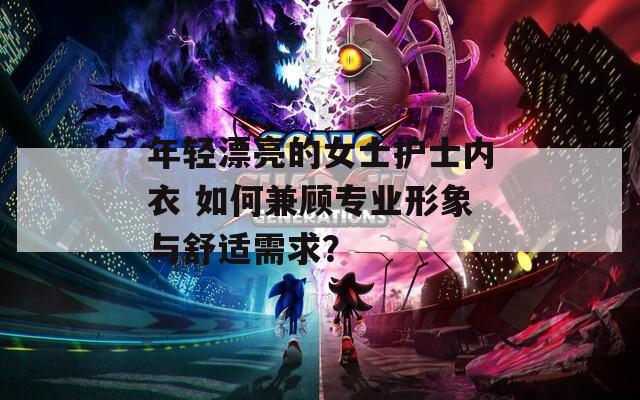 年轻漂亮的女士护士内衣 如何兼顾专业形象与舒适需求？