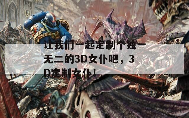 让我们一起定制个独一无二的3D女仆吧，3D定制女仆！