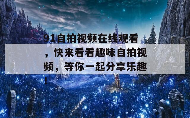 91自拍视频在线观看，快来看看趣味自拍视频，等你一起分享乐趣！