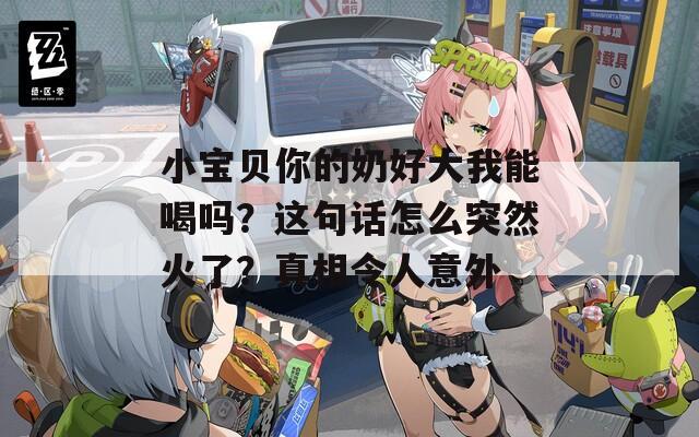 小宝贝你的奶好大我能喝吗？这句话怎么突然火了？真相令人意外