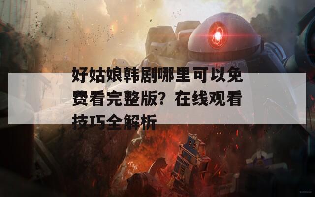 好姑娘韩剧哪里可以免费看完整版？在线观看技巧全解析