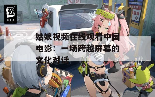 姑娘视频在线观看中国电影：一场跨越屏幕的文化对话