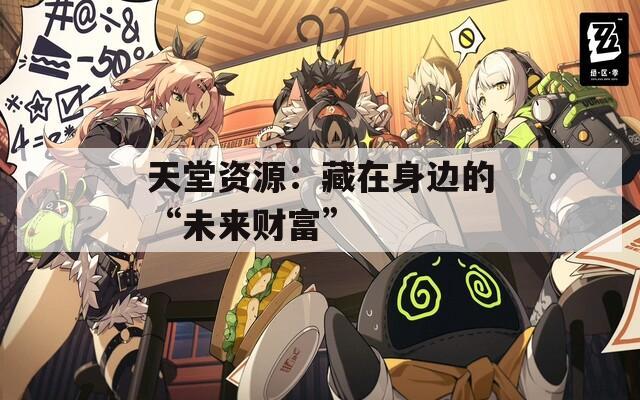 天堂资源：藏在身边的“未来财富”