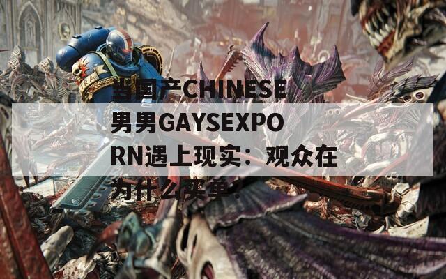 当国产CHINESE男男GAYSEXPORN遇上现实：观众在为什么买单？