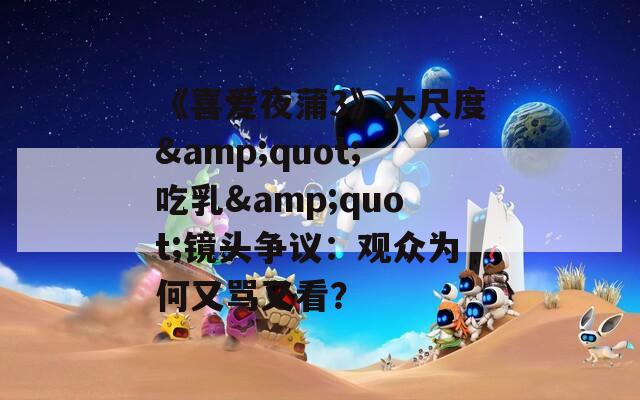 《喜爱夜蒲3》大尺度&quot;吃乳&quot;镜头争议：观众为何又骂又看？