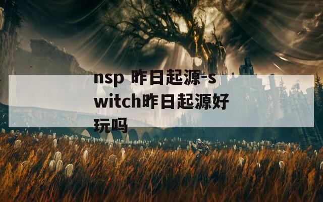 nsp 昨日起源-switch昨日起源好玩吗