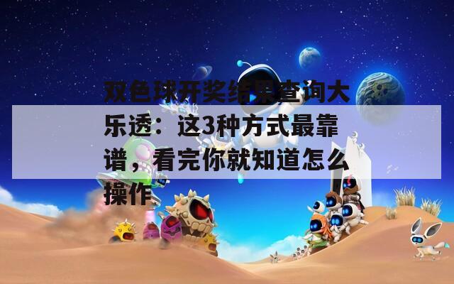 双色球开奖结果查询大乐透：这3种方式最靠谱，看完你就知道怎么操作