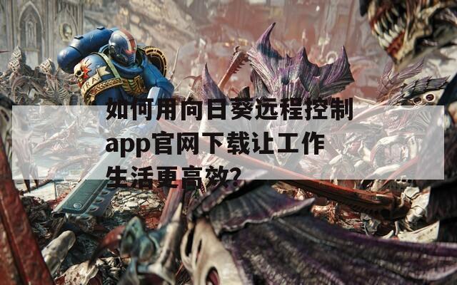如何用向日葵远程控制app官网下载让工作生活更高效？