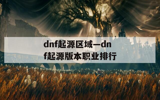 dnf起源区域—dnf起源版本职业排行