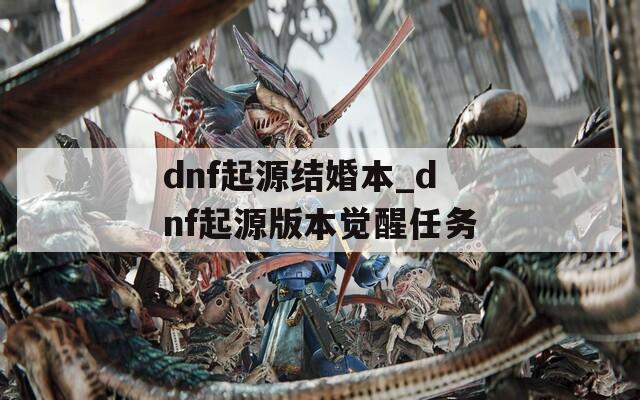 dnf起源结婚本_dnf起源版本觉醒任务