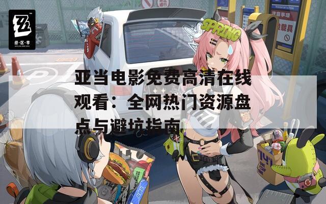 亚当电影免费高清在线观看：全网热门资源盘点与避坑指南