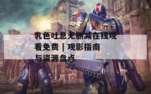 乳色吐息无删减在线观看免费 | 观影指南与资源盘点