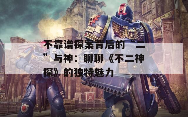 不靠谱探案背后的“二”与神：聊聊《不二神探》的独特魅力