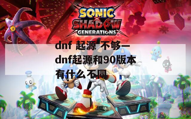 dnf 起源 不够—dnf起源和90版本有什么不同