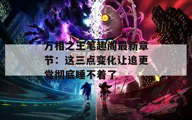 万相之王笔趣阁最新章节：这三点变化让追更党彻底睡不着了