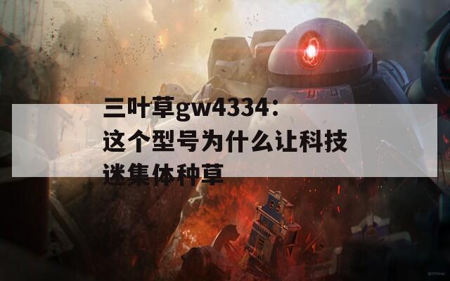 三叶草gw4334：这个型号为什么让科技迷集体种草