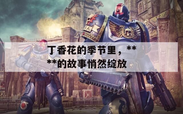 丁香花的季节里，****的故事悄然绽放