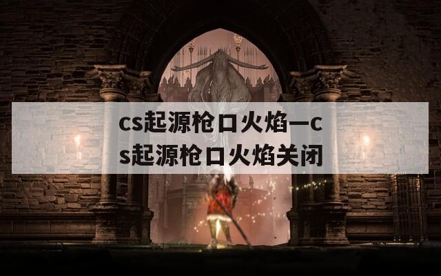 cs起源枪口火焰—cs起源枪口火焰关闭