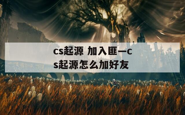 cs起源 加入匪—cs起源怎么加好友