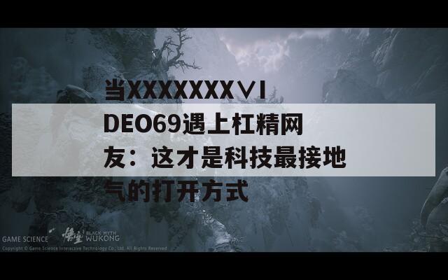当XXXXXXX∨IDEO69遇上杠精网友：这才是科技最接地气的打开方式