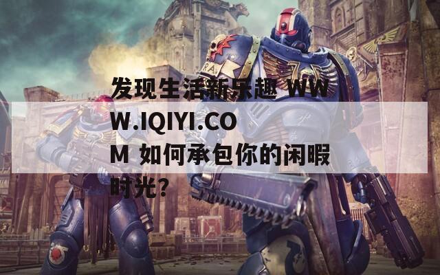 发现生活新乐趣 WWW.IQIYI.COM 如何承包你的闲暇时光？