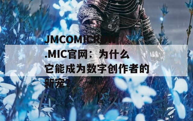 JMCOMICRON.MIC官网：为什么它能成为数字创作者的新宠？
