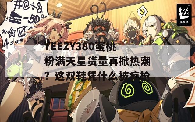 YEEZY380蜜桃粉满天星货量再掀热潮？这双鞋凭什么被疯抢