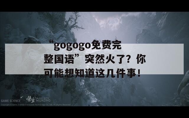“gogogo免费完整国语”突然火了？你可能想知道这几件事！