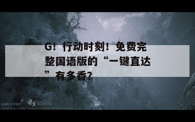 G！行动时刻！免费完整国语版的“一键直达”有多香？