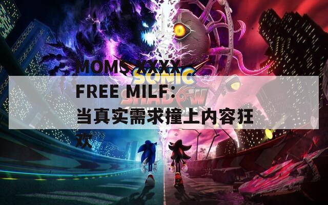 MOMS XXXX FREE MILF：当真实需求撞上内容狂欢