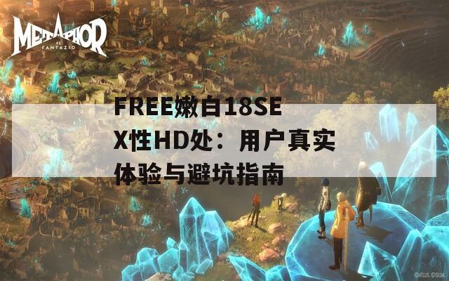 FREE嫩白18SEX性HD处：用户真实体验与避坑指南